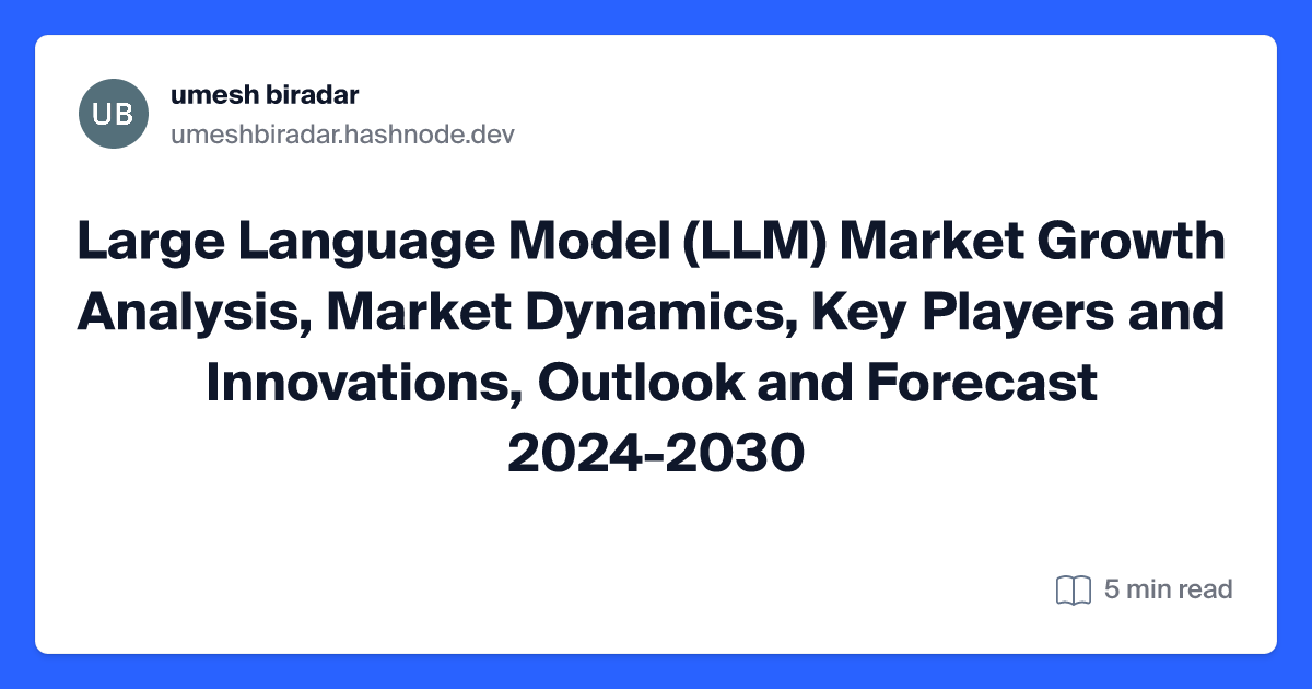 Large Language Model (LLM) Market Growth Analysis, Market Dynamics, Key Players and Innovations, Outlook and Forecast 2024-2030
