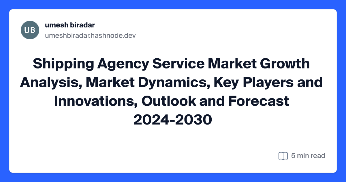 Shipping Agency Service Market Growth Analysis, Market Dynamics, Key Players and Innovations, Outlook and Forecast 2024-2030